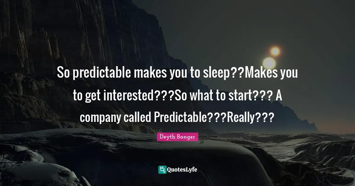 So predictable makes you to sleep??Makes you to get interested???So what to start??? A company called Predictable???Really???