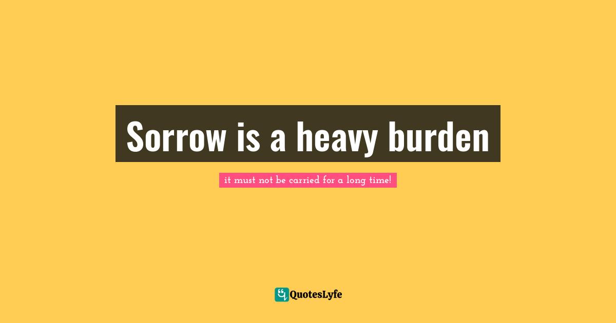Sorrow is a heavy burden