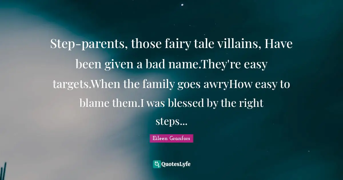 Step-parents, those fairy tale villains, Have been given a bad name.They're easy targets.When the family goes awryHow easy to blame them.I was blessed by the right steps...