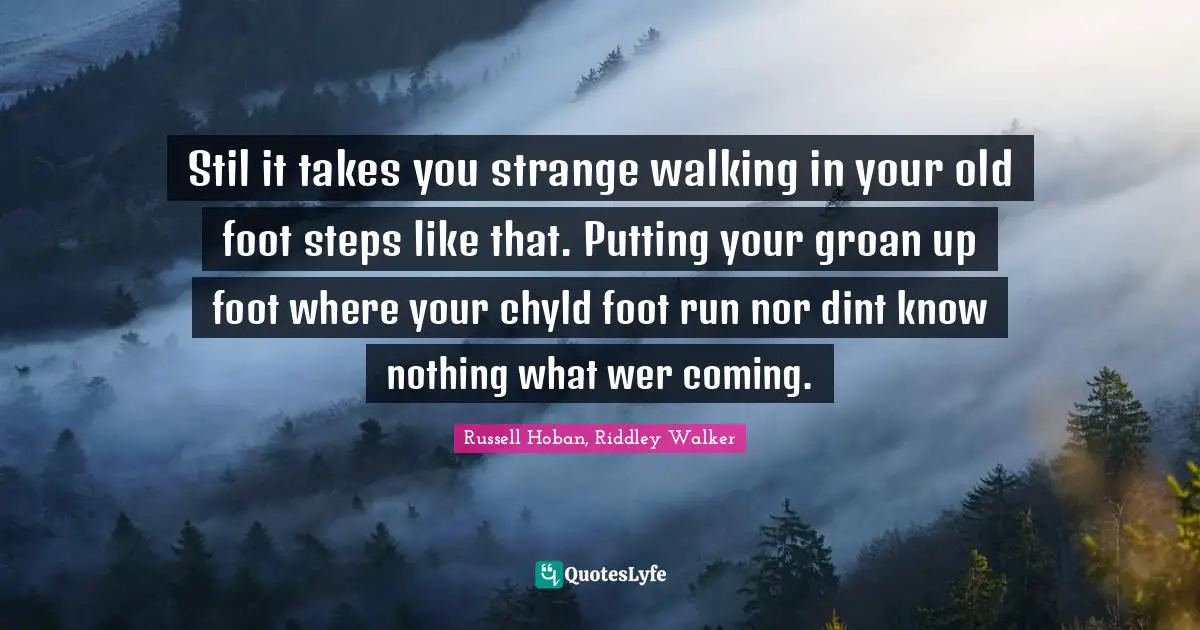 Stil it takes you strange walking in your old foot steps like that. Putting your groan up foot where your chyld foot run nor dint know nothing what wer coming.