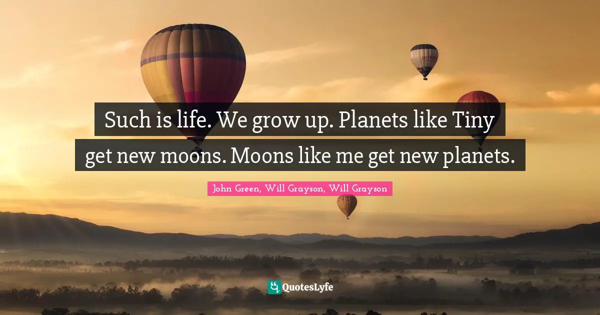 John Green, Will Grayson, Will Grayson Quotes: "Such is life. We grow up. Planets like Tiny get new moons. Moons like me get new planets."