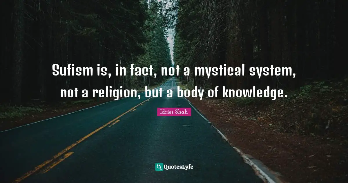 Sufism is, in fact, not a mystical system, not a religion, but a body of knowledge.