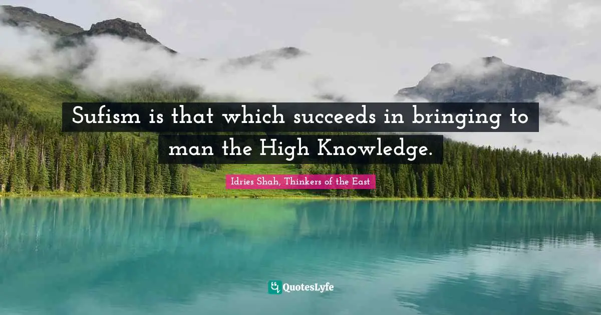 Sufism is that which succeeds in bringing to man the High Knowledge.
