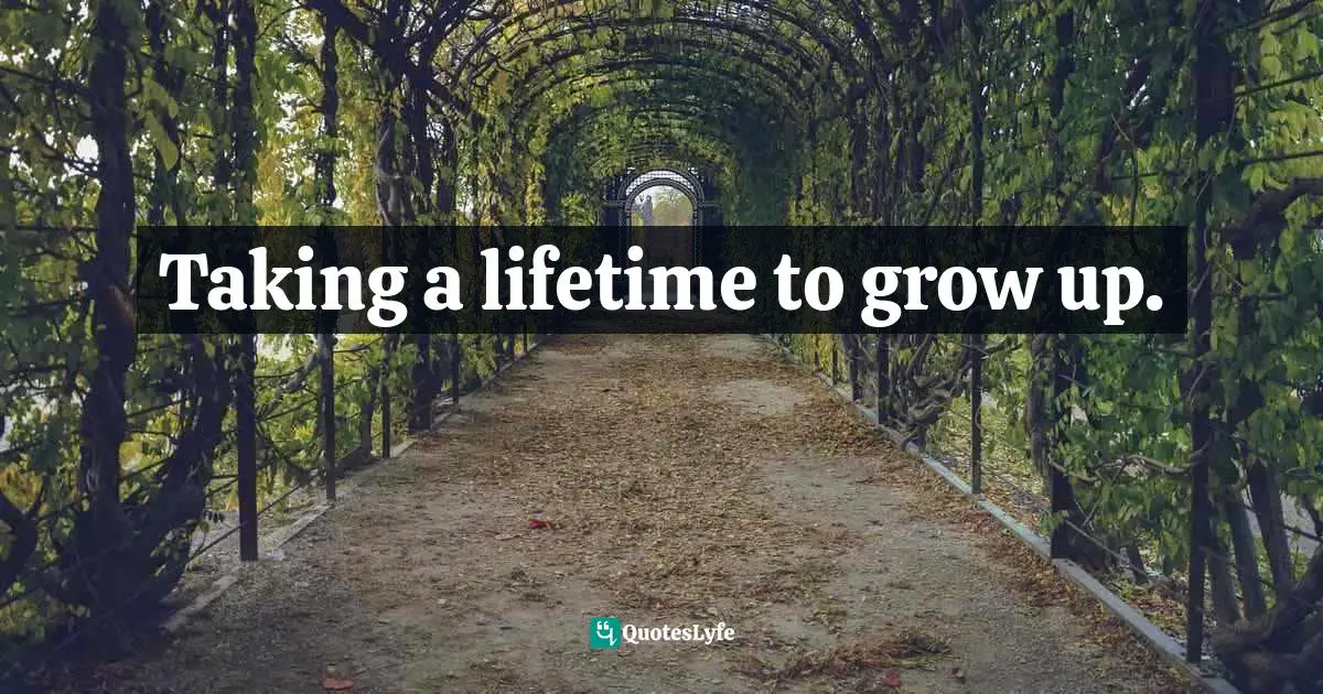 Taking a lifetime to grow up.