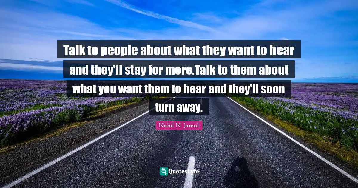 Talk to people about what they want to hear and they'll stay for more.Talk to them about what you want them to hear and they'll soon turn away.