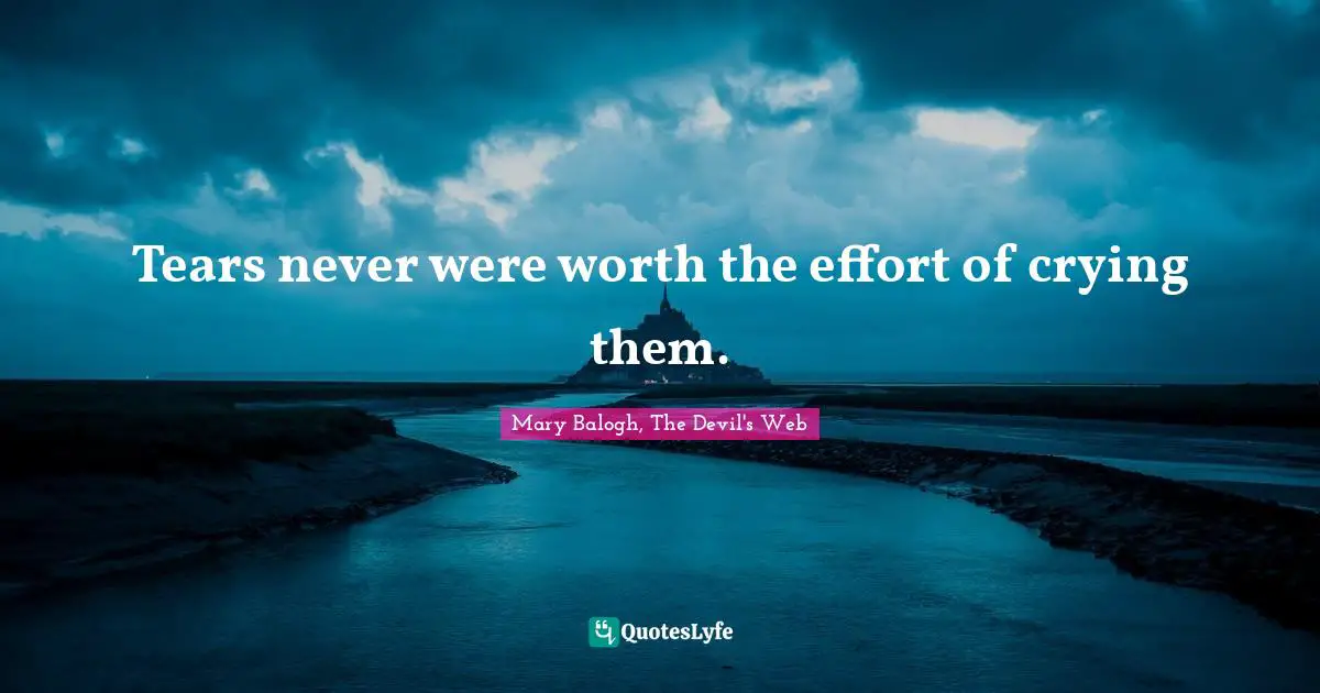 Tears never were worth the effort of crying them.