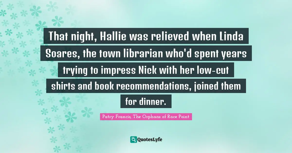 That night, Hallie was relieved when Linda Soares, the town librarian who'd spent years trying to impress Nick with her low-cut shirts and book recommendations, joined them for dinner.