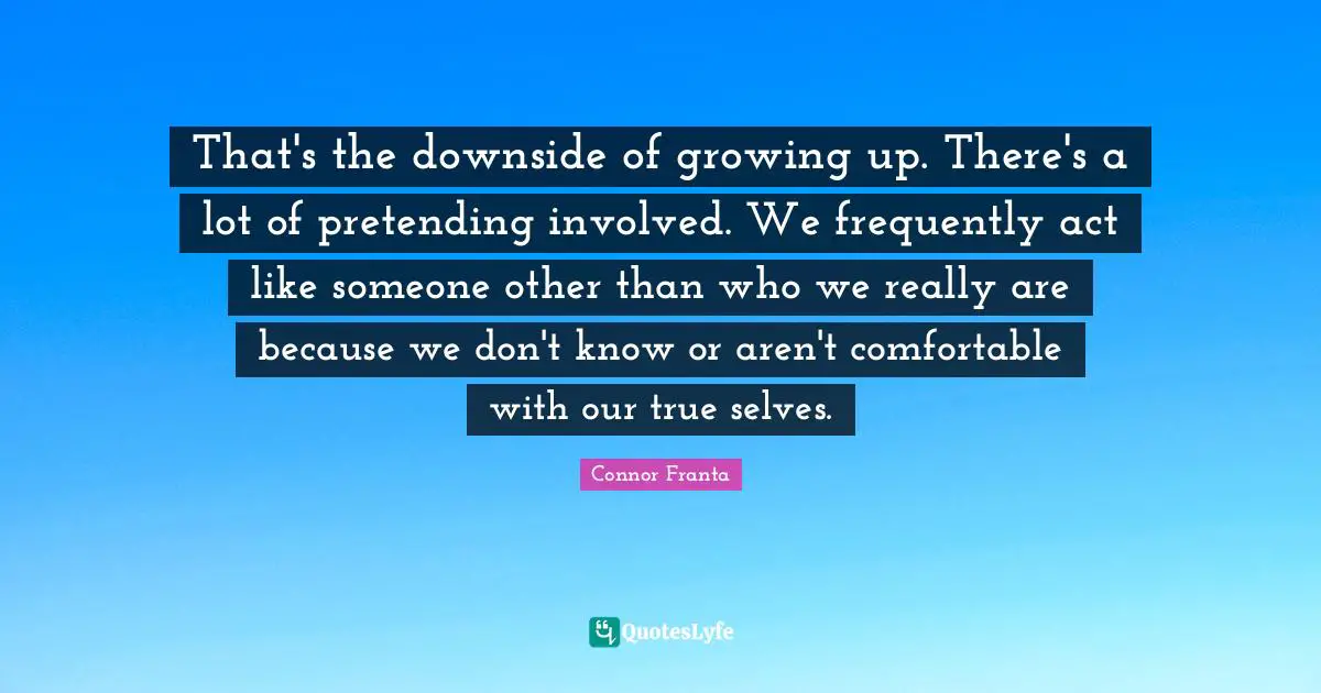That's the downside of growing up. There's a lot of pretending involved. We frequently act like someone other than who we really are because we don't know or aren't comfortable with our true selves.