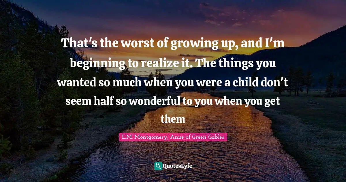 That's the worst of growing up, and I'm beginning to realize it. The things you wanted so much when you were a child don't seem half so wonderful to you when you get them