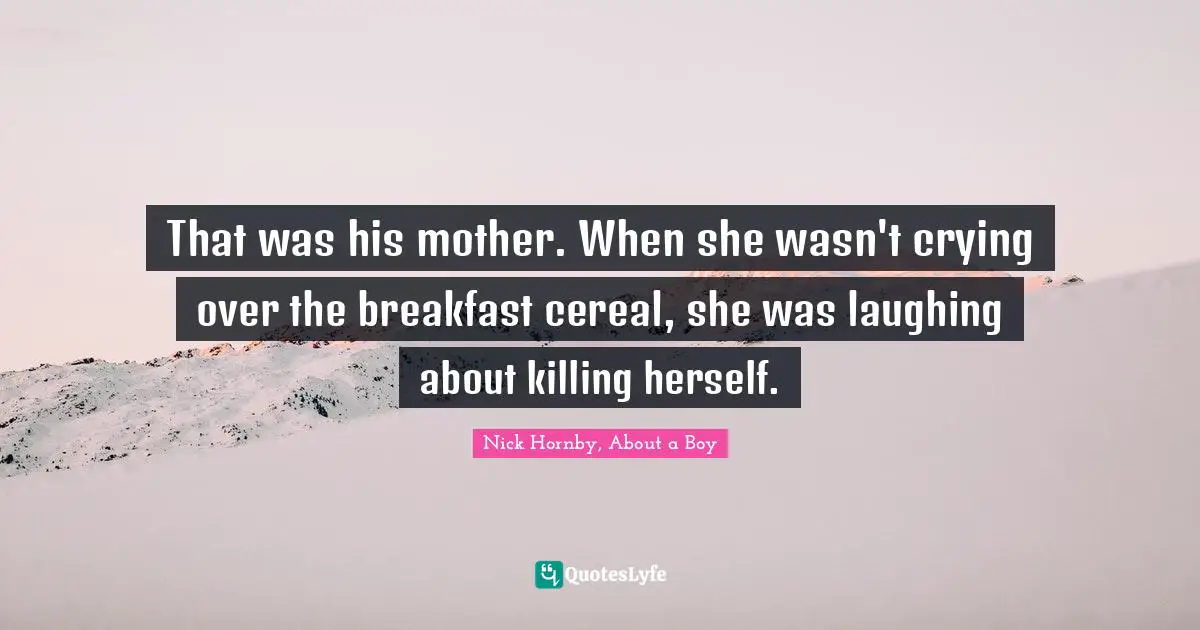 That was his mother. When she wasn't crying over the breakfast cereal, she was laughing about killing herself.