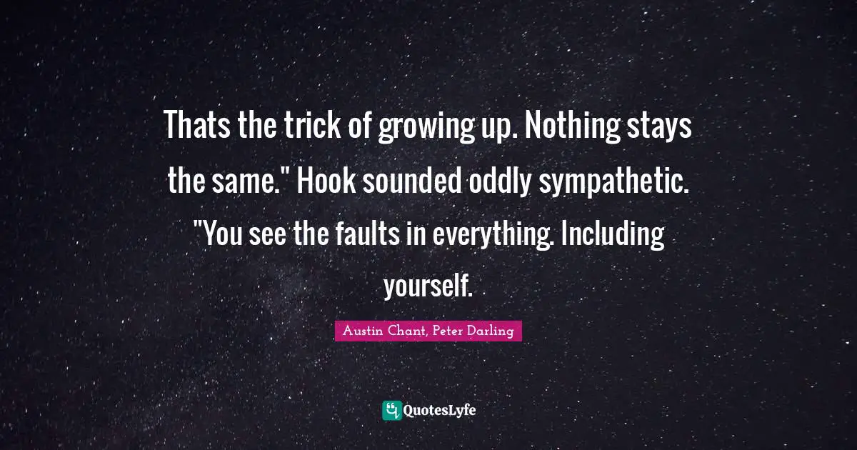 Thats the trick of growing up. Nothing stays the same." Hook sounded oddly sympathetic. "You see the faults in everything. Including yourself.