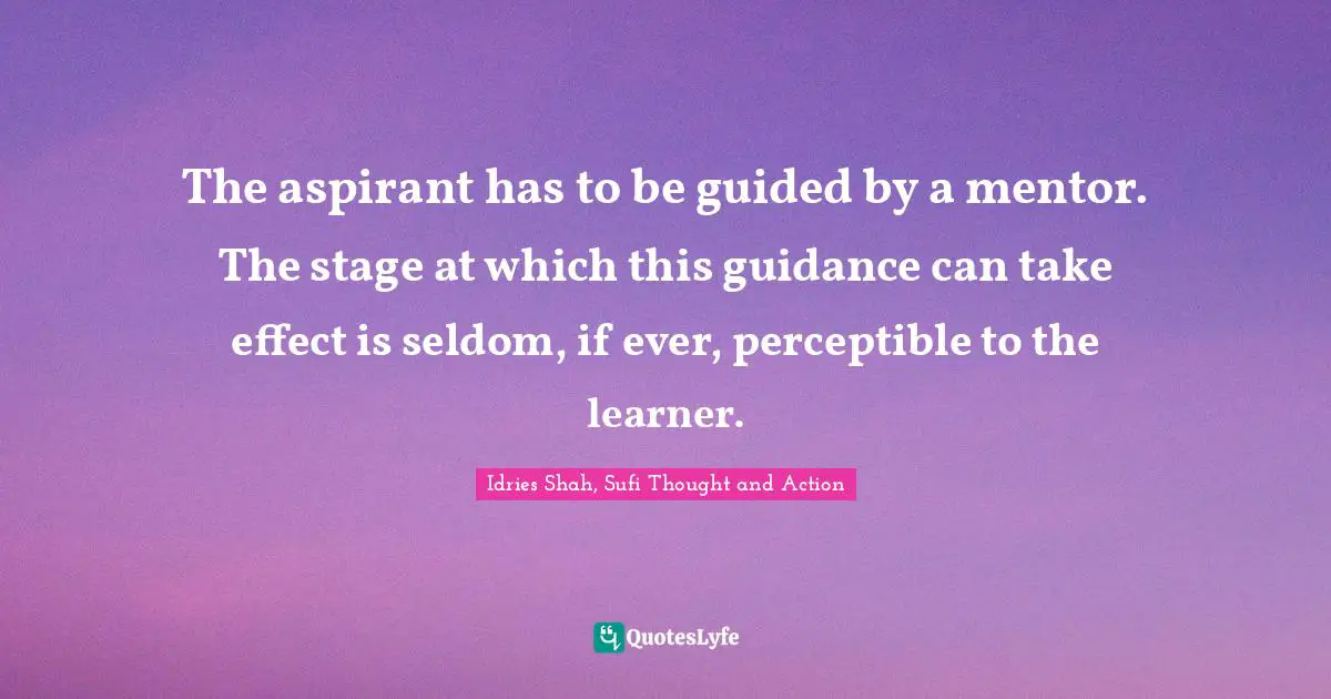 The Sufis Quotes: "The aspirant has to be guided by a mentor. The stage at which this guidance can take effect is seldom, if ever, perceptible to the learner."
