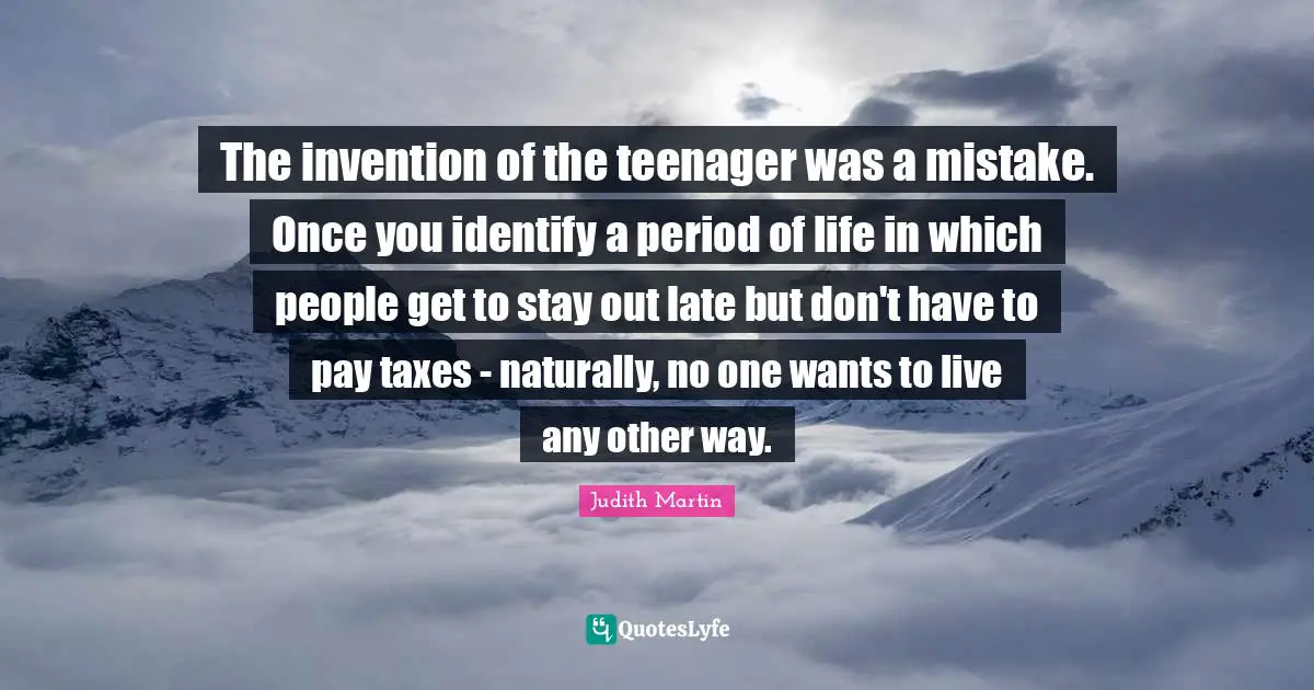 The invention of the teenager was a mistake. Once you identify a period of life in which people get to stay out late but don't have to pay taxes - naturally, no one wants to live any other way.