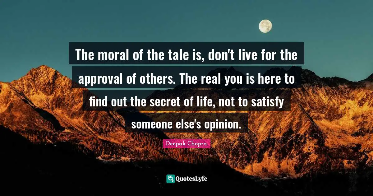The moral of the tale is, don't live for the approval of others. The real you is here to find out the secret of life, not to satisfy someone else's opinion.