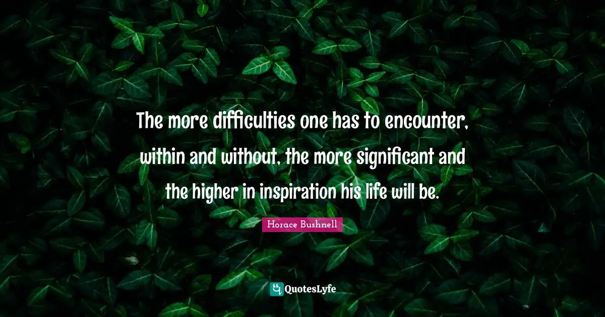 Horace Quotes: "The more difficulties one has to encounter, within and without, the more significant and the higher in inspiration his life will be."