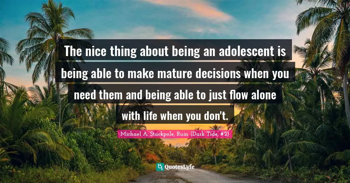 The nice thing about being an adolescent is being able to make mature decisions when you need them and being able to just flow alone with life when you don't.