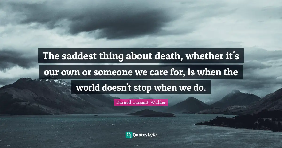 The saddest thing about death, whether it's our own or someone we care for, is when the world doesn't stop when we do.