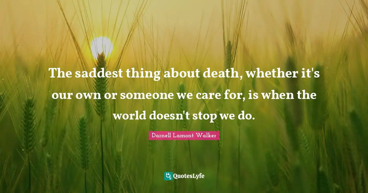 Darnell Lamont Walker Quotes: "The saddest thing about death, whether it's our own or someone we care for, is when the world doesn't stop we do."