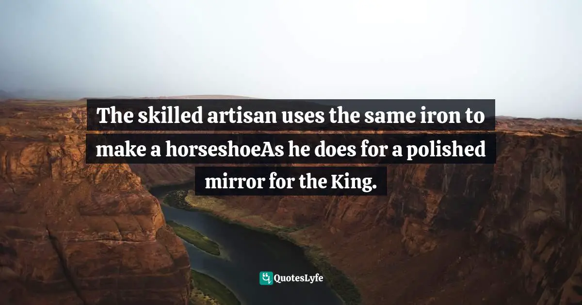 Proverb Quotes: "The skilled artisan uses the same iron to make a horseshoeAs he does for a polished mirror for the King."