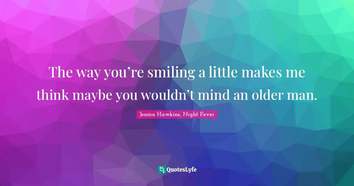 The way you’re smiling a little makes me think maybe you wouldn’t mind an older man.