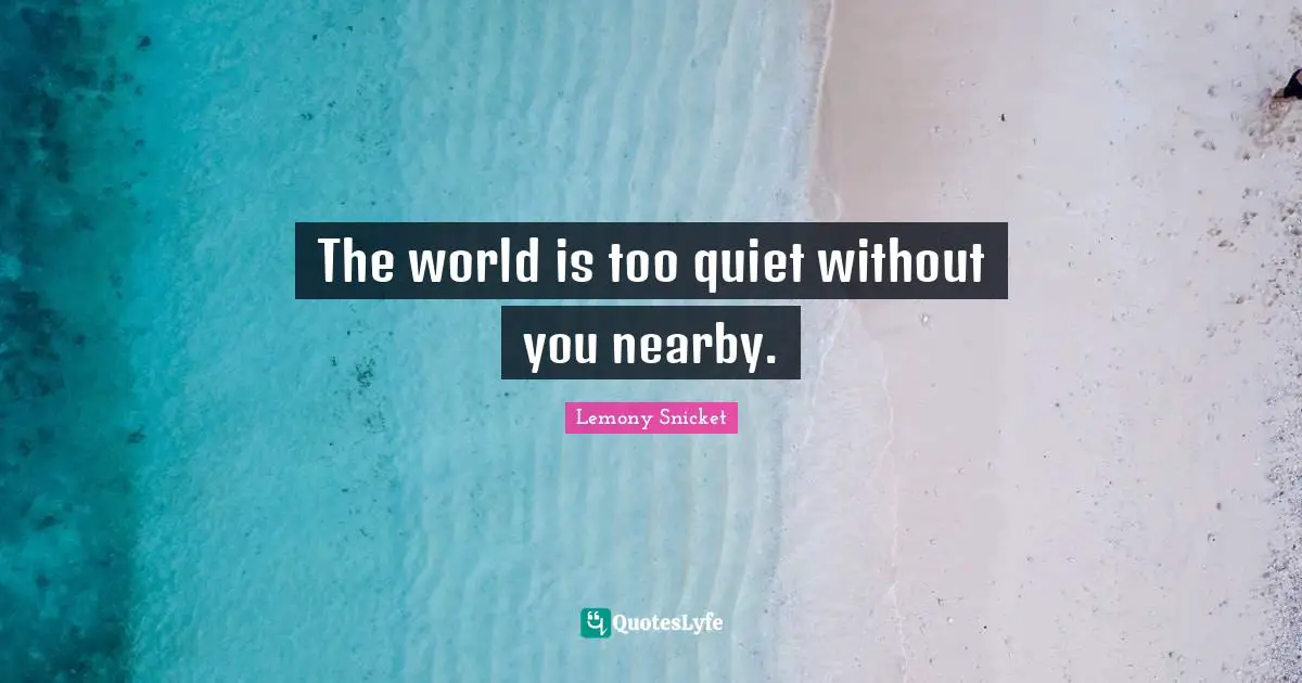 The world is too quiet without you nearby.