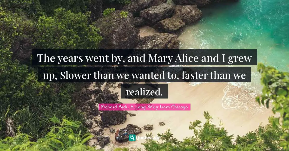 The years went by, and Mary Alice and I grew up, Slower than we wanted to, faster than we realized.