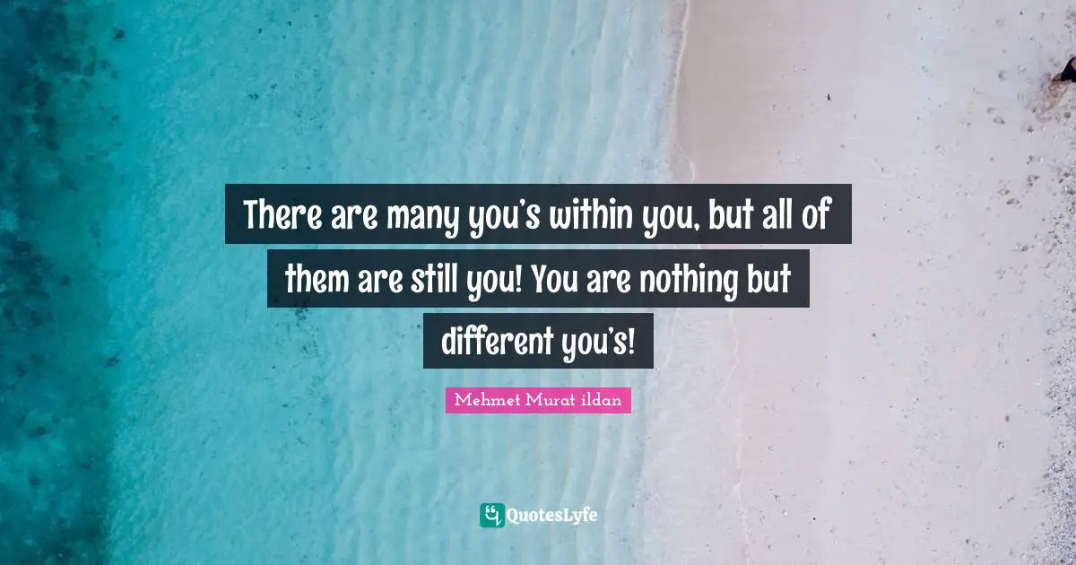 There are many you’s within you, but all of them are still you! You are nothing but different you’s!
