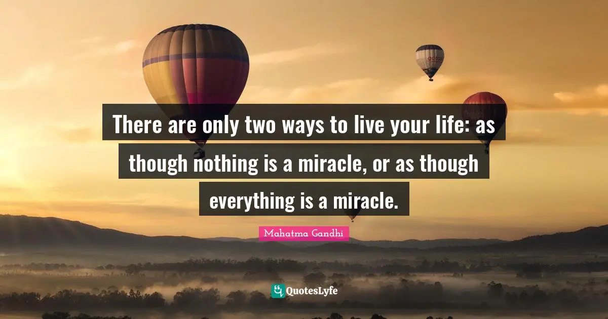 There are only two ways to live your life: as though nothing is a miracle, or as though everything is a miracle.