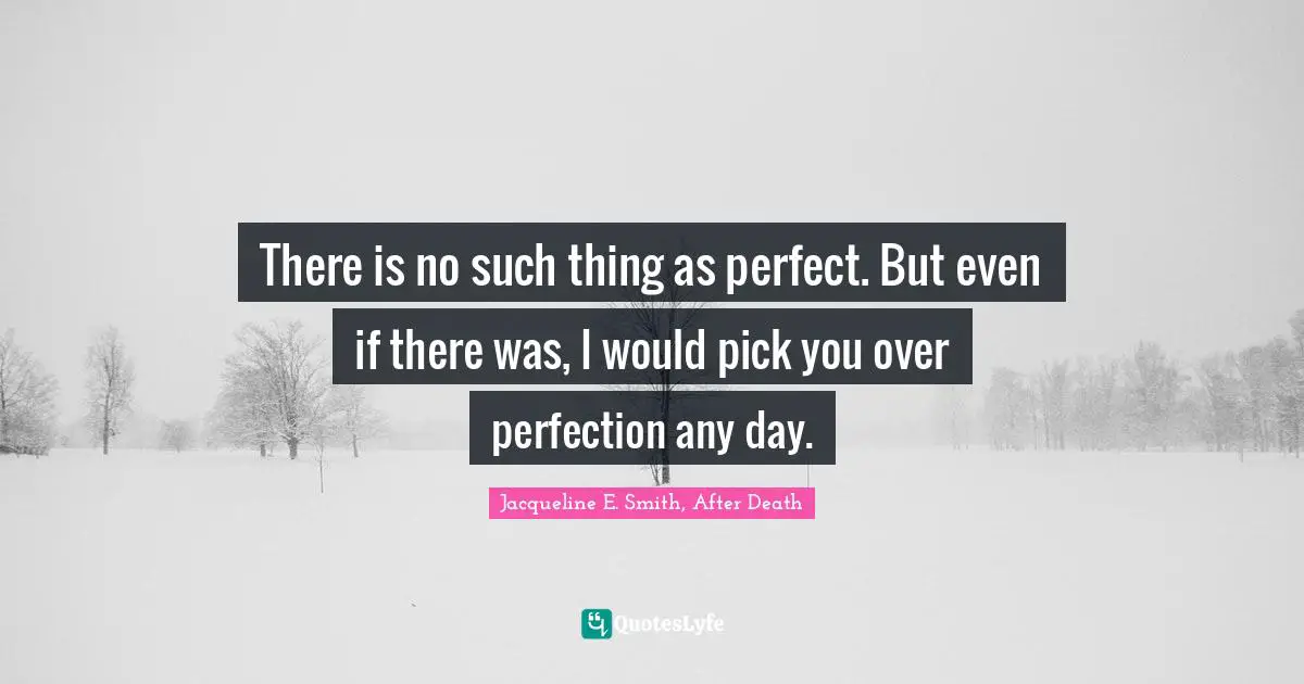 There is no such thing as perfect. But even if there was, I would pick you over perfection any day.
