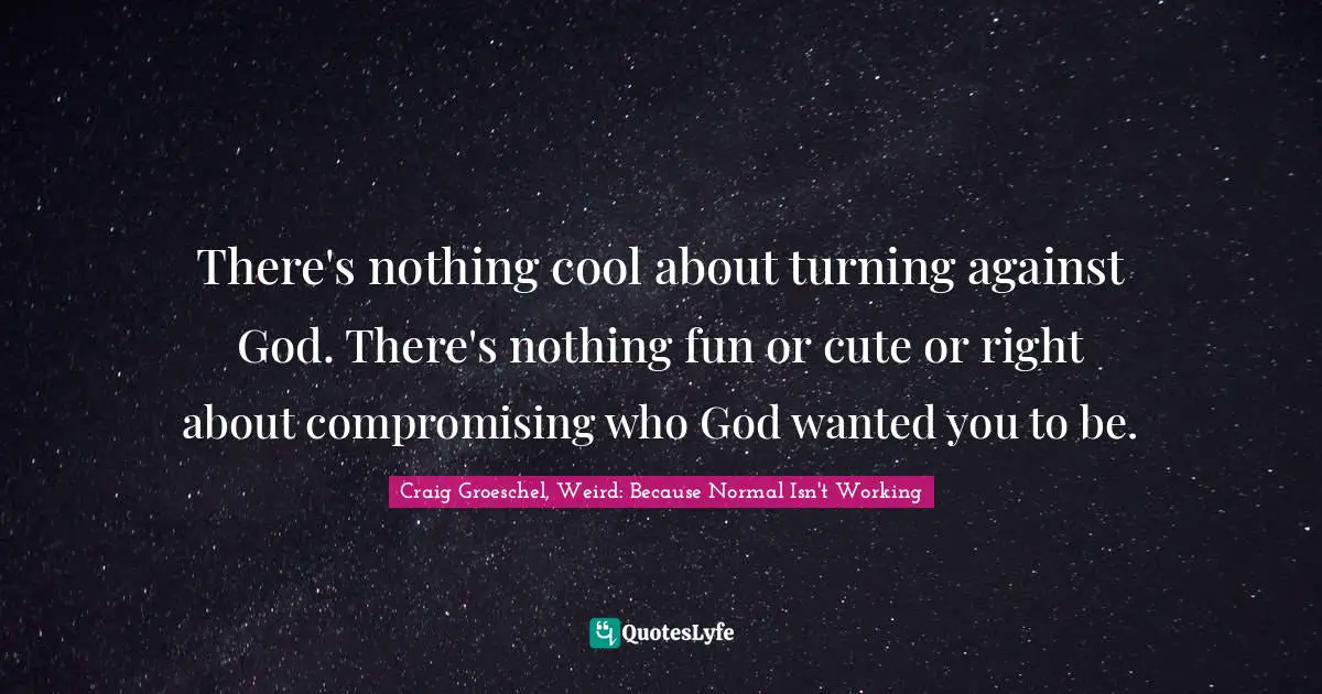 There's nothing cool about turning against God. There's nothing fun or cute or right about compromising who God wanted you to be.