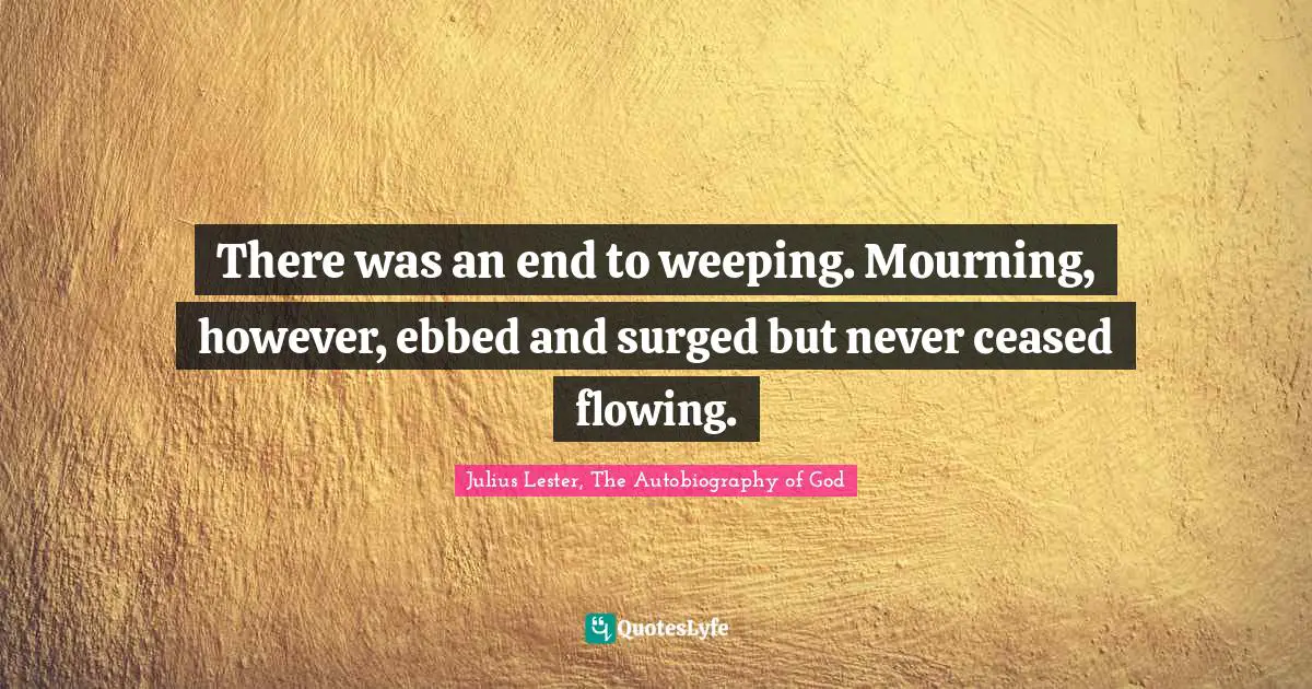 There was an end to weeping. Mourning, however, ebbed and surged but never ceased flowing.
