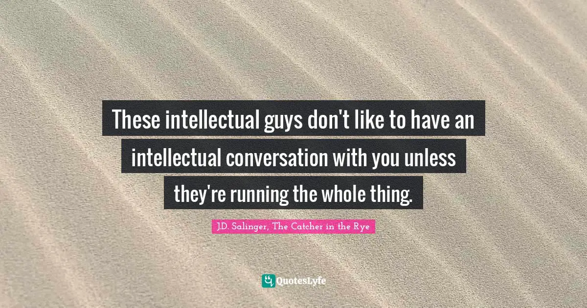 J.D. Salinger, The Catcher in the Rye Quotes: These intellectual guys don't like to have an intellectual conversation with you unless they're running the whole thing.