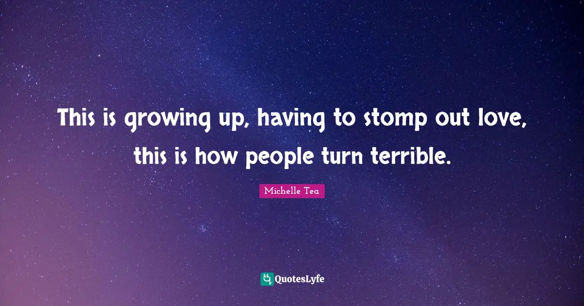 This is growing up, having to stomp out love, this is how people turn terrible.