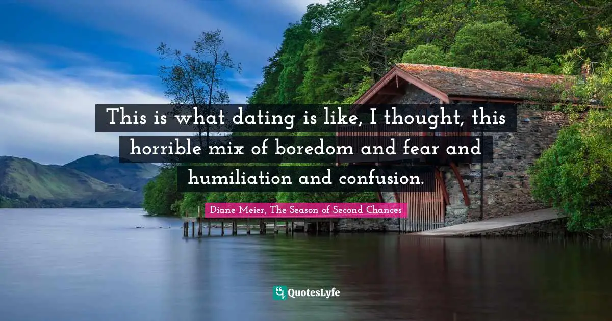 Diane Meier, The Season Of Second Chances Quotes: "This is what dating is like, I thought, this horrible mix of boredom and fear and humiliation and confusion."