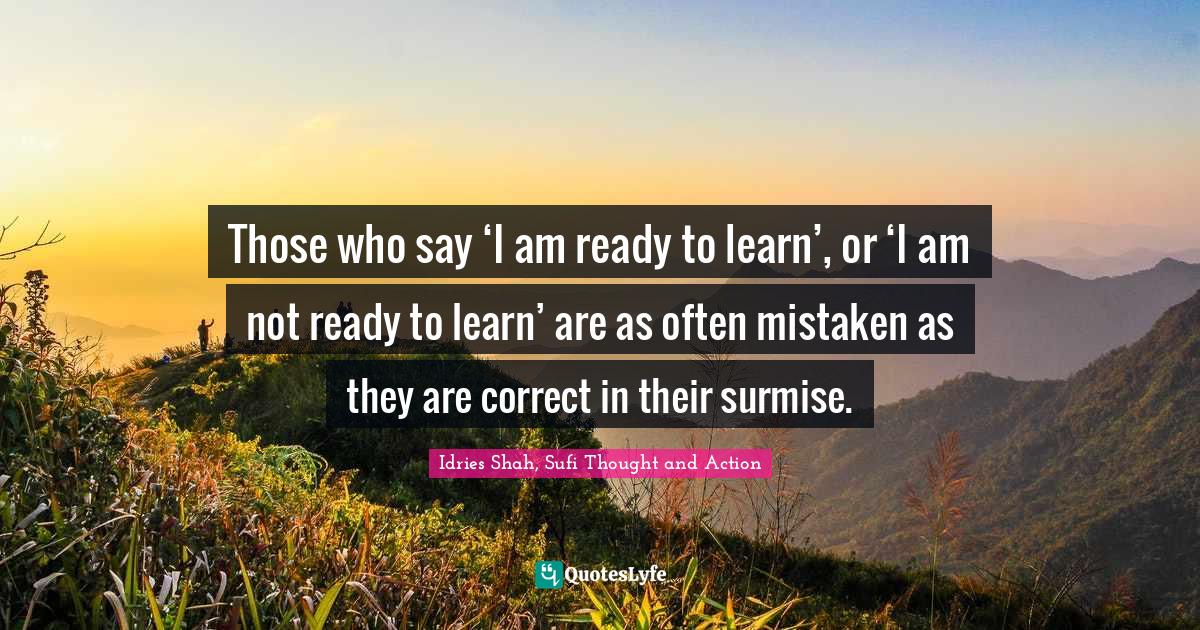 Those who say ‘I am ready to learn’, or ‘I am not ready to learn... Quote by Idries Shah, Sufi