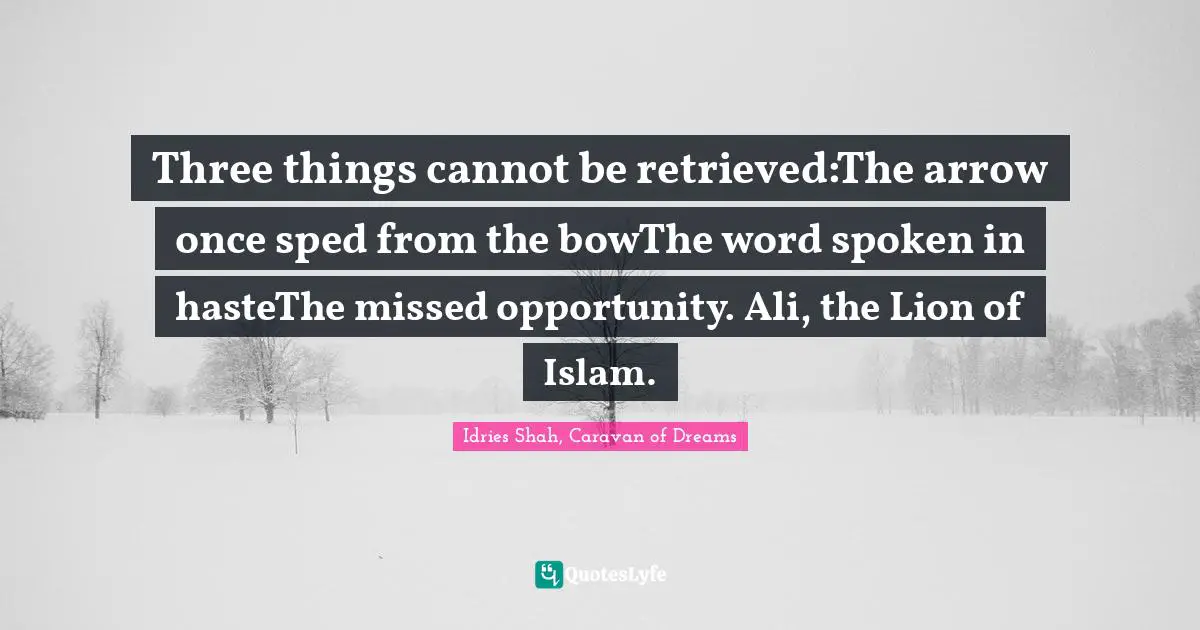 Three things cannot be retrieved:The arrow once sped from the bowThe word spoken in hasteThe missed opportunity. Ali, the Lion of Islam.