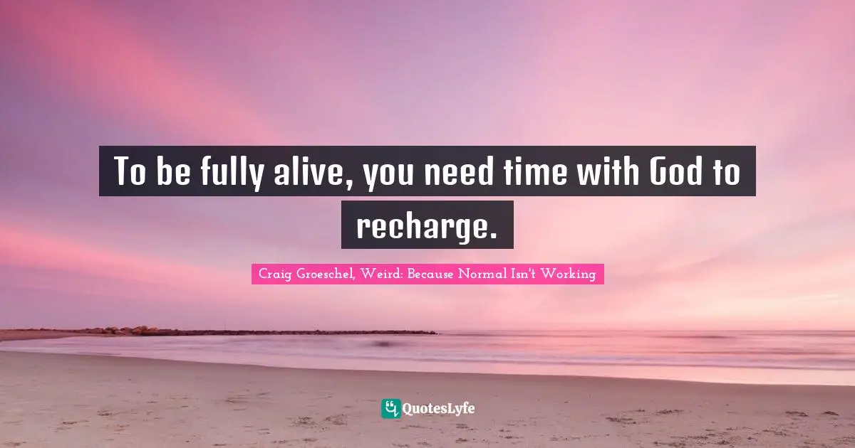 Craig Groeschel, Weird: Because Normal Isn't Working Quotes: "To be fully alive, you need time with God to recharge."