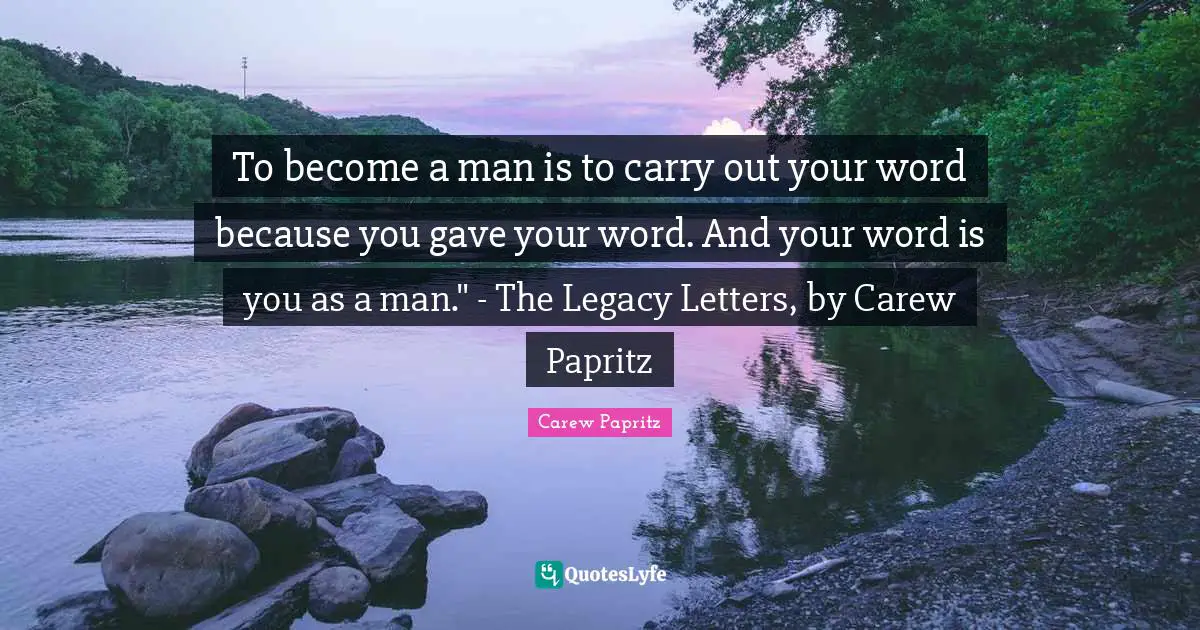 To become a man is to carry out your word because you gave your word. And your word is you as a man." - The Legacy Letters, by Carew Papritz