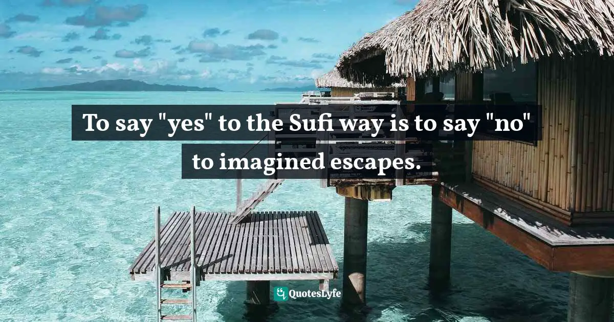 To say "yes" to the Sufi way is to say "no" to imagined escapes.