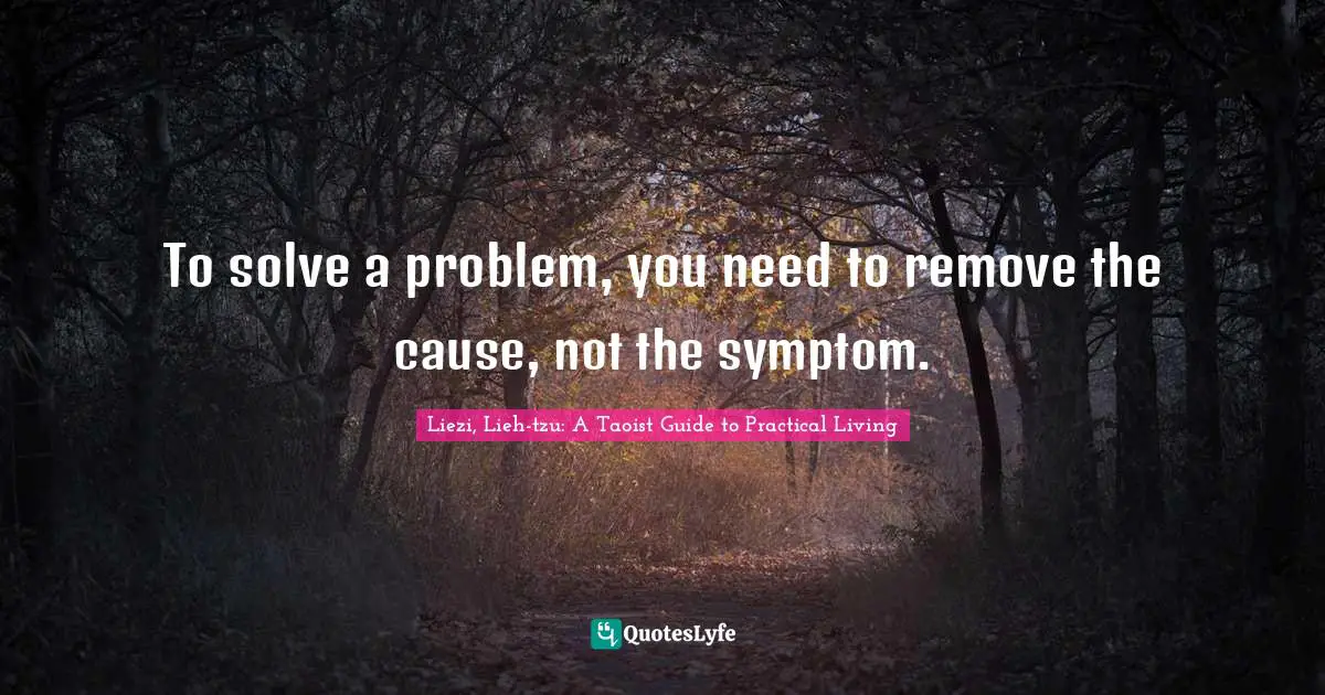 To solve a problem, you need to remove the cause, not the symptom.