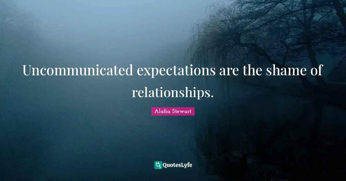 Uncommunicated expectations are the shame of relationships.