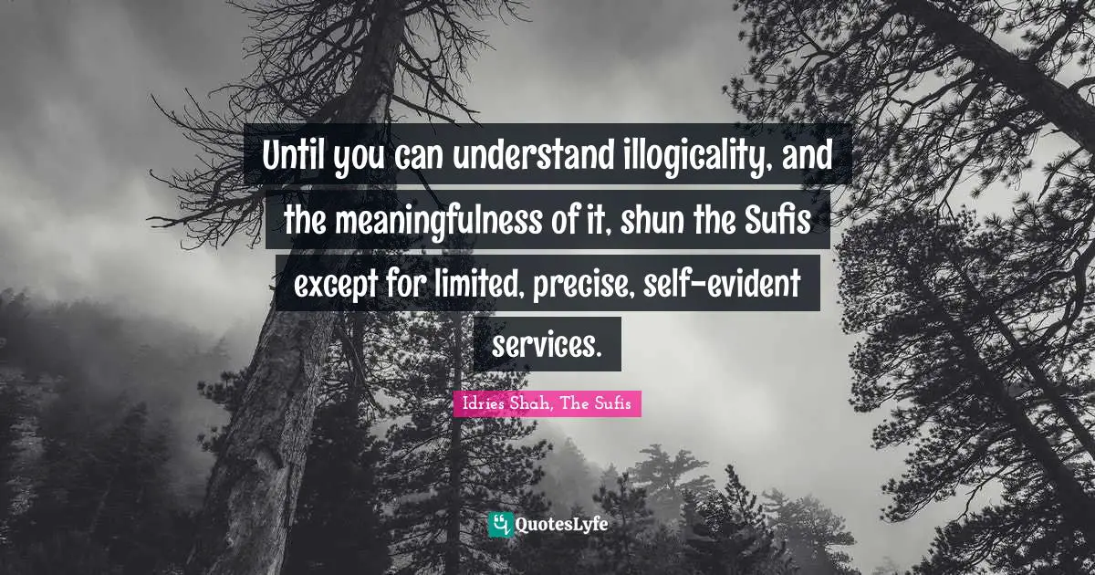 Limits Of Logic Quotes: "Until you can understand illogicality, and the meaningfulness of it, shun the Sufis except for limited, precise, self-evident services."
