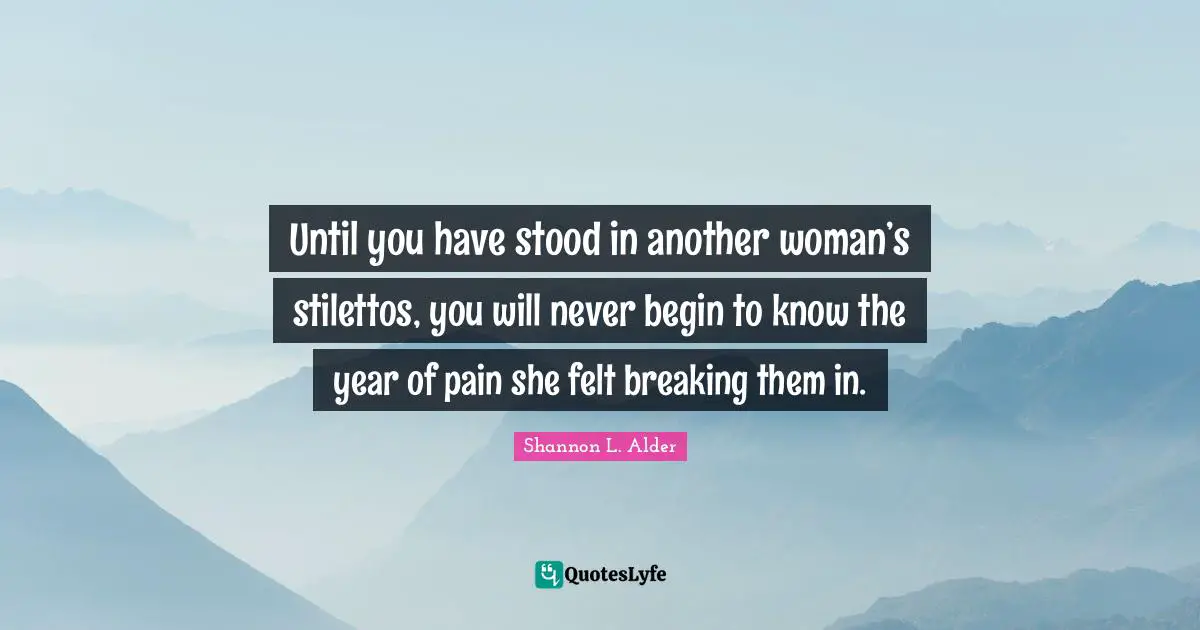 Shannon L. Alder Quotes: Until you have stood in another woman’s stilettos, you will never begin to know the year of pain she felt breaking them in.