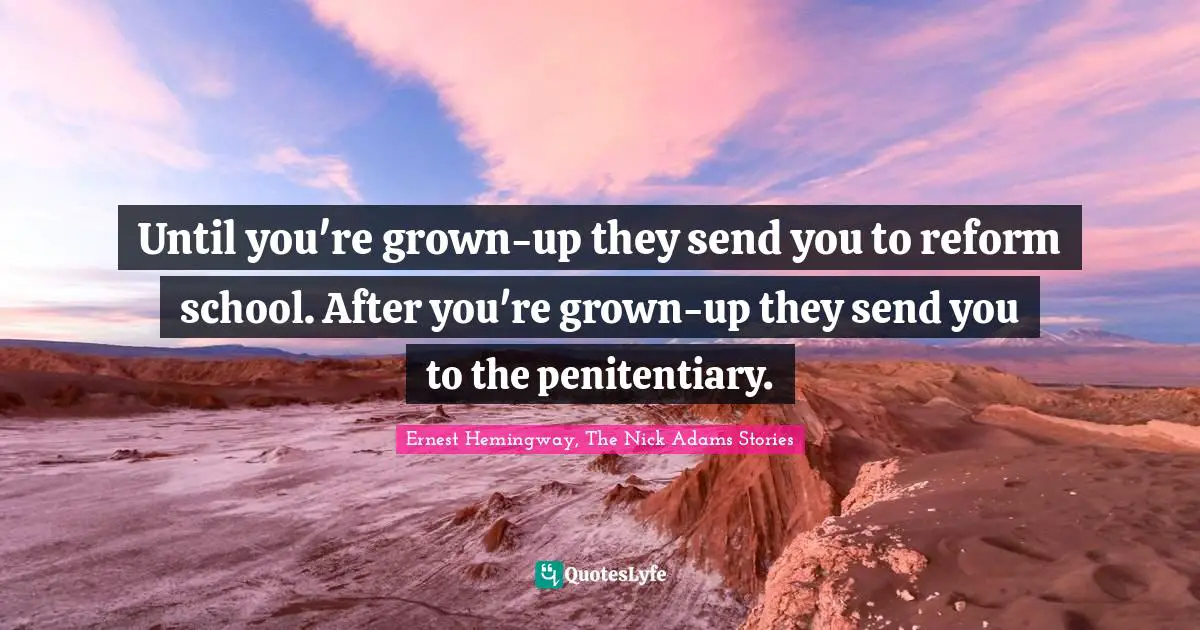Ernest Hemingway, The Nick Adams Stories Quotes: Until you're grown-up they send you to reform school. After you're grown-up they send you to the penitentiary.