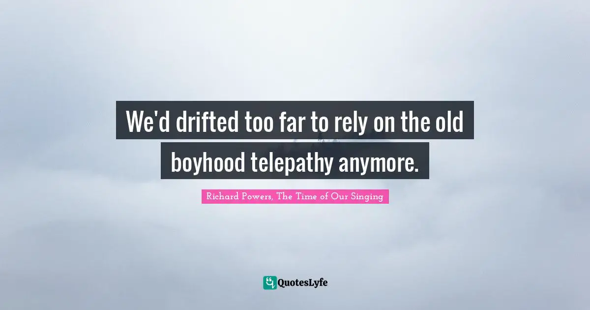 We'd drifted too far to rely on the old boyhood telepathy anymore.