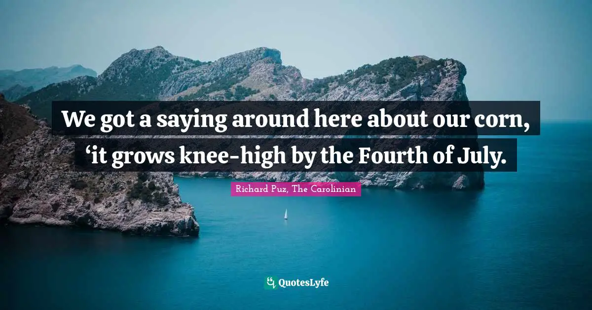 We got a saying around here about our corn, ‘it grows knee-high by the Fourth of July.