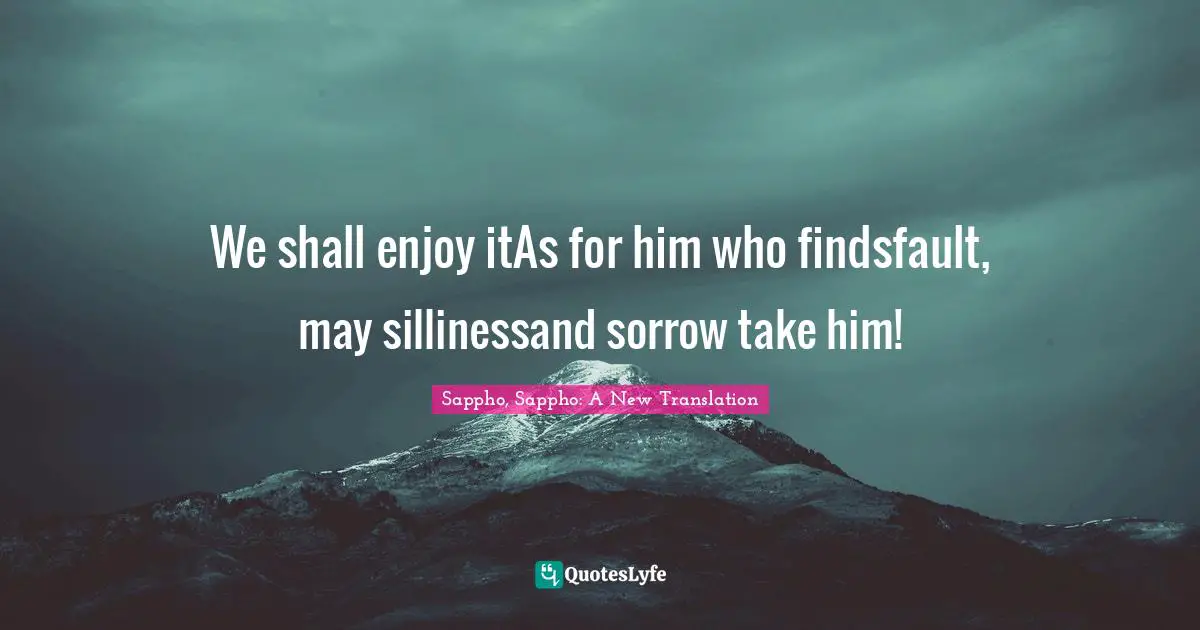 We shall enjoy itAs for him who findsfault, may sillinessand sorrow take him!