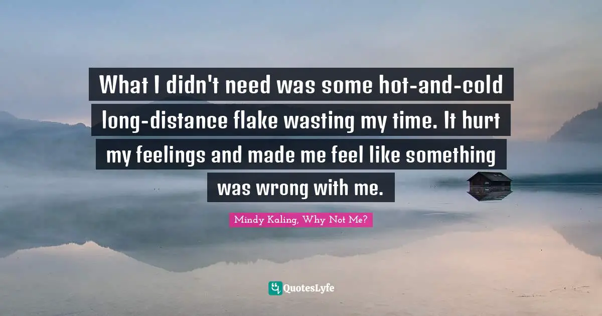What I didn't need was some hot-and-cold long-distance flake wasting my time. It hurt my feelings and made me feel like something was wrong with me.