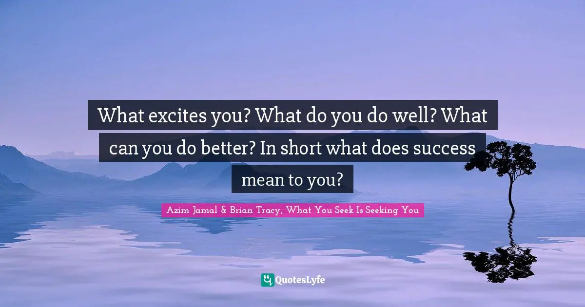 Azim Jamal & Brian Tracy, What You Seek Is Seeking You Quotes: What excites you? What do you do well? What can you do better? In short what does success mean to you?