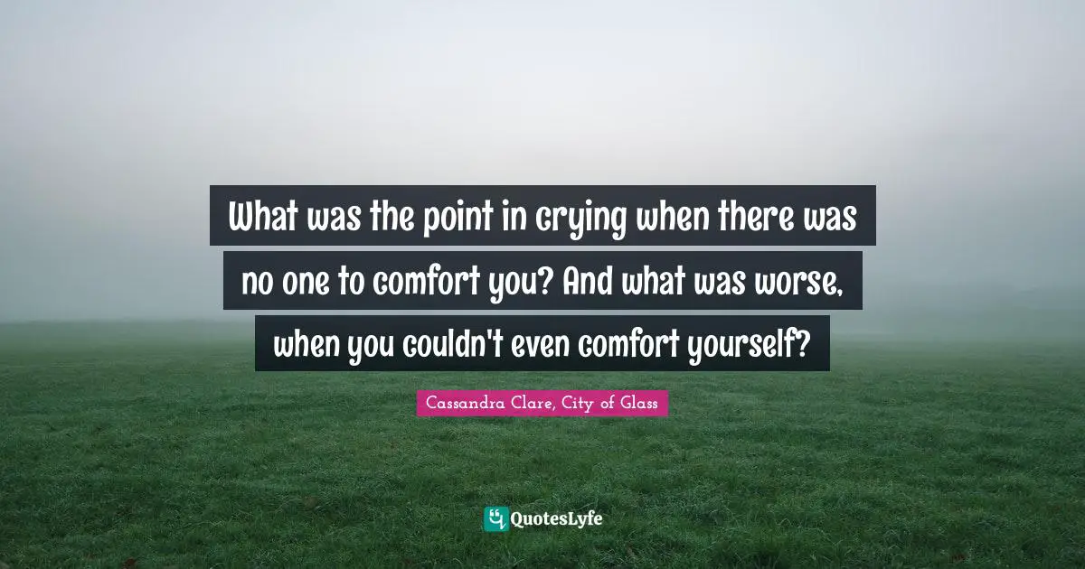 Cassandra Clare, City Of Glass Quotes: "What was the point in crying when there was no one to comfort you? And what was worse, when you couldn't even comfort yourself?"